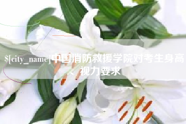 安陆中国消防救援学院对考生身高、视力要求