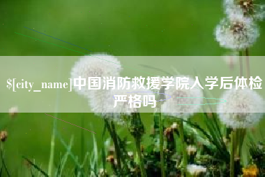 安陆中国消防救援学院入学后体检严格吗