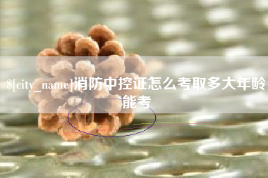 安陆消防中控证怎么考取多大年龄能考